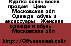 Куртка осень/весна продам › Цена ­ 800 - Московская обл. Одежда, обувь и аксессуары » Женская одежда и обувь   . Московская обл.